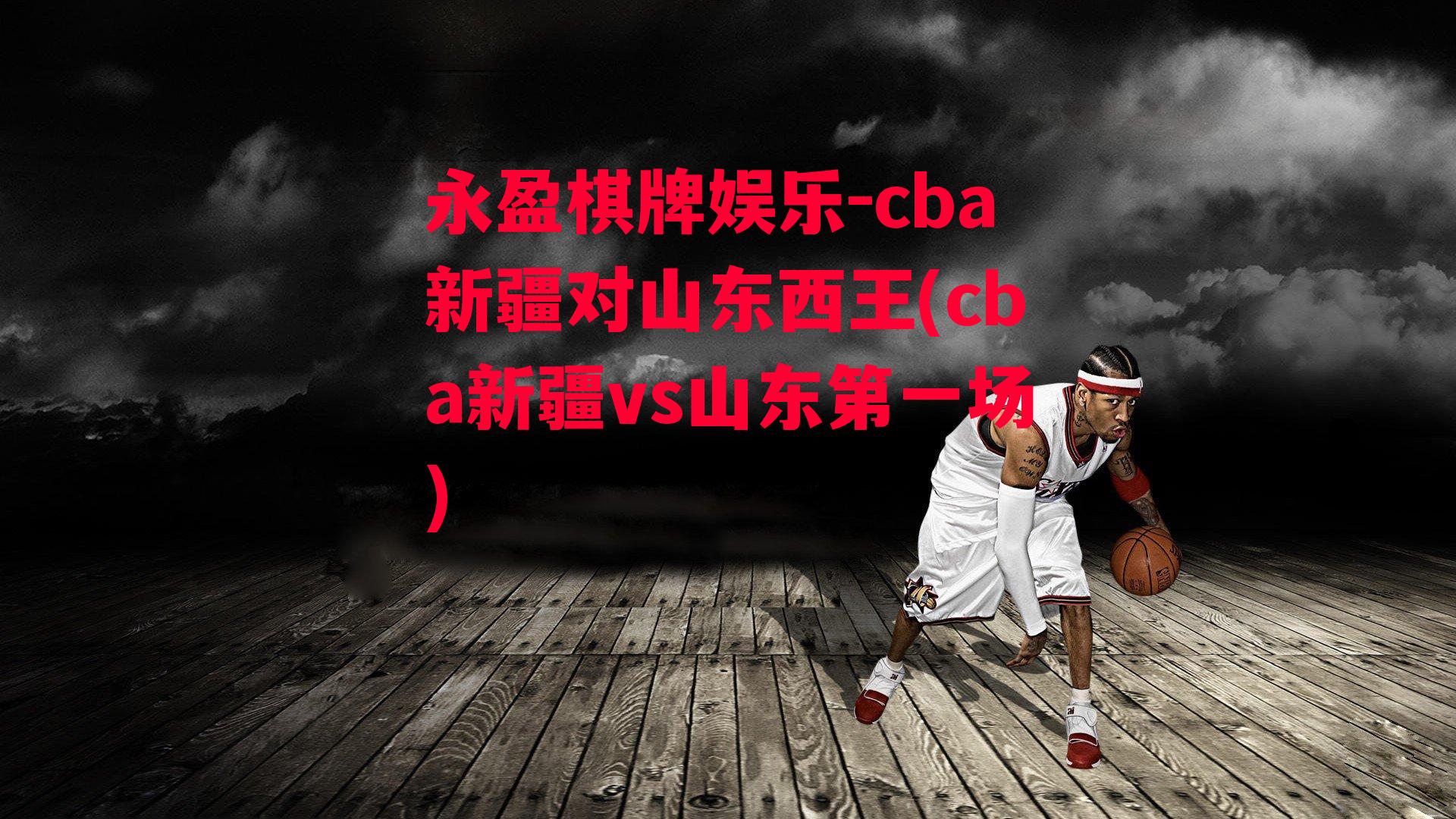 cba新疆对山东西王(cba新疆vs山东第一场)