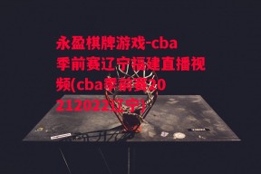 永盈棋牌游戏-cba季前赛辽宁福建直播视频(cba季前赛20212022辽宁)