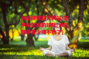 永盈棋牌官方网站-意甲米兰城的球队(米兰意甲多少场不败了)